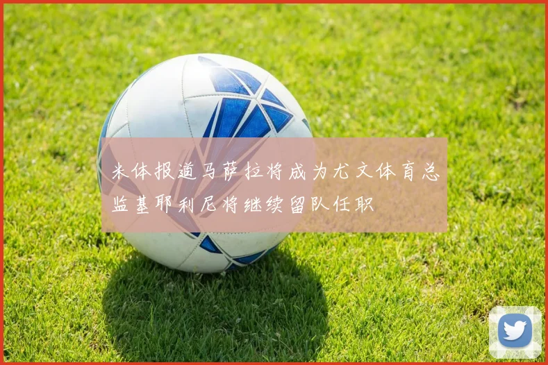 米体报道马萨拉将成为尤文体育总监基耶利尼将继续留队任职