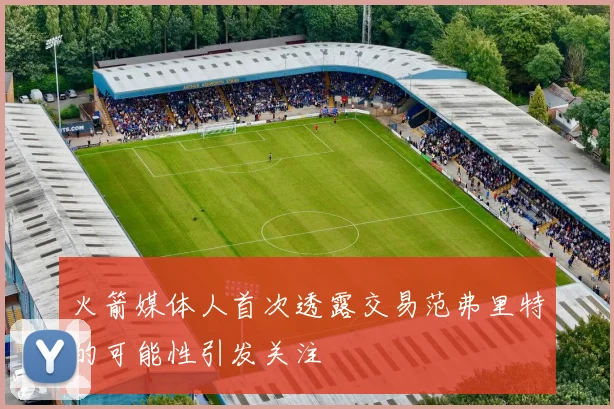 火箭媒体人首次透露交易范弗里特的可能性引发关注