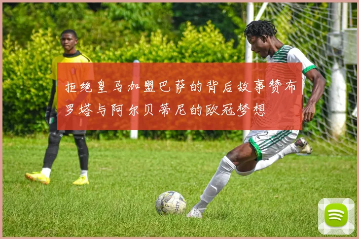 拒绝皇马加盟巴萨的背后故事赞布罗塔与阿尔贝蒂尼的欧冠梦想