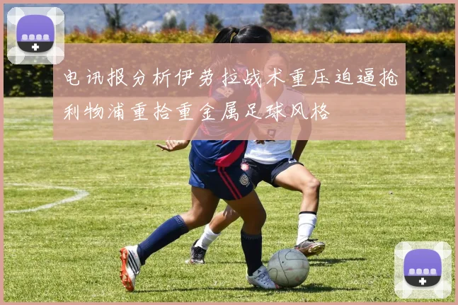 电讯报分析伊劳拉战术重压迫逼抢利物浦重拾重金属足球风格