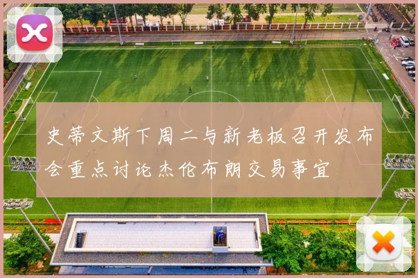史蒂文斯下周二与新老板召开发布会重点讨论杰伦布朗交易事宜
