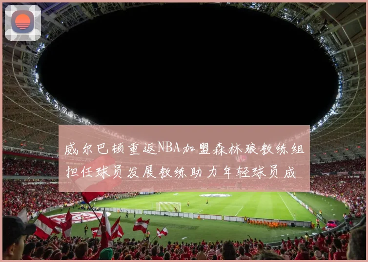 威尔巴顿重返NBA加盟森林狼教练组担任球员发展教练助力年轻球员成长